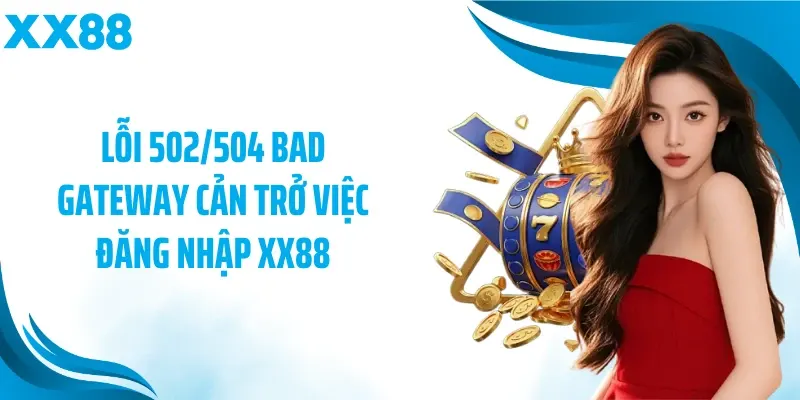 Lỗi 502/504 Bad Gateway cản trở việc đăng nhập XX88